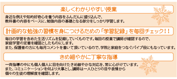 楽しくわかりやすい授業/計画的な勉強の習慣を身につけるための「学習記録」を毎回チェック！！/きめ細やかに丁寧な指導