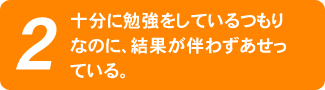 十分に勉強をしているつもりなのに、結果が伴わずあせっている。