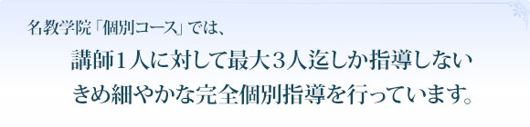 名教学院「個別コース」では、講師1人に対して最大4人迄しか指導しないきめ細やかな完全個別指導を行っています。