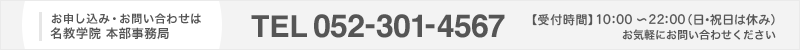 お申し込み・お問い合わせは名教学院 本部事務局TEL 052-301-4567【受付時間】10:00～22:00（日・祝日は休み）お気軽にお問い合わせください